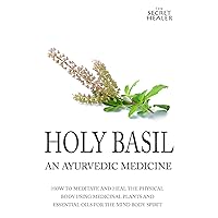 Holy Basil - Ayurvedic Medicine's Tulsi: How To Meditate And Heal The Physical Body Using Medicinal Plants and Essential Oils For The Mind Body Spirit (The Secret Healer Oils Manuals) Holy Basil - Ayurvedic Medicine's Tulsi: How To Meditate And Heal The Physical Body Using Medicinal Plants and Essential Oils For The Mind Body Spirit (The Secret Healer Oils Manuals) Kindle Paperback