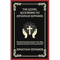 The Gospel According to Jonathan Edwards: Including Freedom of the Will, Religious Affections & others