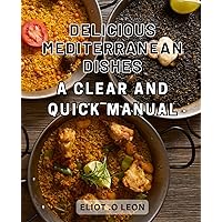 Delicious Mediterranean Dishes: A Clear and Quick Manual: Discover Flavorful Mediterranean Recipes: An Easy and Comprehensive Guide to Delicious and Healthy Cooking