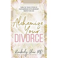 Alchemize Your Divorce: Turn the Toxic Stress of Your Marriage into Abundant Energy for Life Alchemize Your Divorce: Turn the Toxic Stress of Your Marriage into Abundant Energy for Life Paperback Kindle