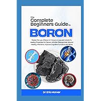 The Complete Beginners Guide to Boron: Master the Use of Boron in 3 Hours or Less and Unlock Its Healing Properties for Cancer, Arthritis, Osteoporosis, Wound Healing, Infections, and More The Complete Beginners Guide to Boron: Master the Use of Boron in 3 Hours or Less and Unlock Its Healing Properties for Cancer, Arthritis, Osteoporosis, Wound Healing, Infections, and More Paperback Kindle Hardcover