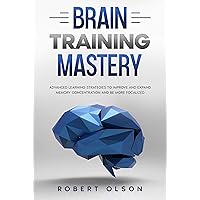 Brain Training Mastery: Advanced Learning Strategies to Improve and Expand Memory Concentration and Be More Focalized Brain Training Mastery: Advanced Learning Strategies to Improve and Expand Memory Concentration and Be More Focalized Kindle Paperback