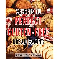 Secrets to Perfect Gluten-Free Bread Baking: Master the Art of Delicious Gluten-Free Bread Baking with Expert Techniques and Insider Secrets