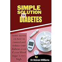SIMPLE SOLUTION TO DIABETES : Some secrets on how to control and reduce your diabetes even if your blood sugar is very high
