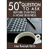 50+ Questions to Before Starting a Home Business: Be Prepared to Take the First Step (50+ Questions to Ask)