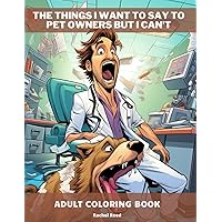 The Things I Want to Say to Pet Owners, But I Can't: Relaxation And Stress Relief For Vet Tech, Vet, Ved Med, Vet Assistant