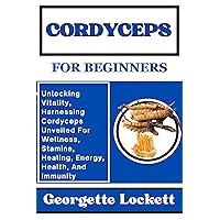 CORDYCEPS FOR BEGINNERS: Unlocking Vitality, Harnessing Cordyceps Unveiled For Wellness, Stamina, Healing, Energy, Health, And Immunity CORDYCEPS FOR BEGINNERS: Unlocking Vitality, Harnessing Cordyceps Unveiled For Wellness, Stamina, Healing, Energy, Health, And Immunity Kindle Paperback
