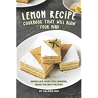 Lemon Recipe Cookbook That Will Blow Your Mind: When Life Gives You Lemons, Make the Best Recipes Lemon Recipe Cookbook That Will Blow Your Mind: When Life Gives You Lemons, Make the Best Recipes Paperback Kindle