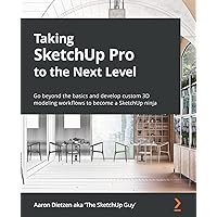 Taking SketchUp Pro to the Next Level: Go beyond the basics and develop custom 3D modeling workflows to become a SketchUp ninja