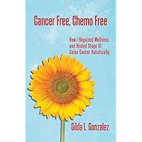 Cancer Free, Chemo Free: How I Regained Wellness and Healed Stage III Colon Cancer Holistically
