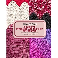 A Guide to Intermediate Crochet Techniques: Elevate Your Craft with Advanced Stitches and Patterns