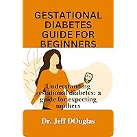 GESTATIONAL DIABETES GUIDE FOR BEGINNERS: Understanding gestational diabetes: a guide for expecting mothers GESTATIONAL DIABETES GUIDE FOR BEGINNERS: Understanding gestational diabetes: a guide for expecting mothers Kindle Paperback