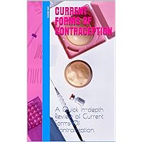 CURRENT FORMS OF CONTRACEPTION: A Quick in-depth Review of Current Forms Of Contraception.