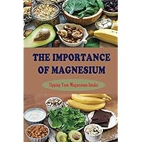 The Importance Of Magnesium: Upping Your Magnesium Intake