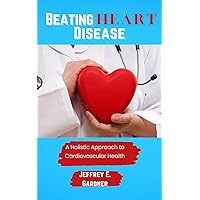 Beating Heart Disease: A holistic approach to cardiovascular health Beating Heart Disease: A holistic approach to cardiovascular health Kindle Paperback