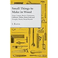 Small Things to Make in Wood Trays, Lamps, Boxes, Clockcases, Cabinets, Tables, Book Ends and Troughs, Stools, Bread Boards Etc