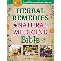 The Herbal Remedies and Natural Medicine Bible: Botanical Elixirs For Self-Healing and Longevity
