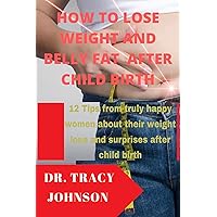 How to lose weight and Belly Fat after Child birth: 12 Tips from truly happy women about their weight lose and surprises after child birth How to lose weight and Belly Fat after Child birth: 12 Tips from truly happy women about their weight lose and surprises after child birth Kindle Paperback