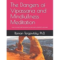 The Dangers of Vipassana and Mindfullness Meditation: HOW TO AVOID SEVERE PSYCHOLOGICAL AND PHYSICAL SIDE EFFECTS AND HARM The Dangers of Vipassana and Mindfullness Meditation: HOW TO AVOID SEVERE PSYCHOLOGICAL AND PHYSICAL SIDE EFFECTS AND HARM Paperback Kindle