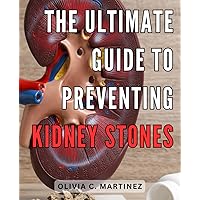 The Ultimate Guide to Preventing Kidney Stones: Effective Strategies and Proven Tips to Safeguard Your Health from Painful Kidney Stone Formation