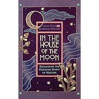 In the House of the Moon: Reclaiming the Feminine Spirit of Healing In the House of the Moon: Reclaiming the Feminine Spirit of Healing Hardcover Kindle Paperback