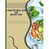 A healthy meal plan for weight loss: Nourish Your Way to Wellness: A Comprehensive Guide to a Healthy Meal Plan for Effective Weight Loss