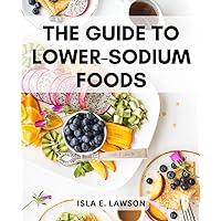 The Guide To Lower-Sodium Foods: A Companion to Navigating Popular Fast Food Restaurants | A Resource for Enjoying Flavorful, Heart-Healthy Meals while Reducing Sodium Intake