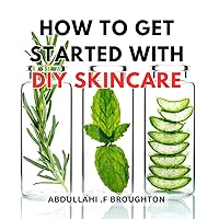 How To Get Started With DIY Skincare: Your Complete Guide to Starting Your DIY Skincare Journey for Radiant and Healthy Skin