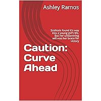 Caution: Curve Ahead: Scoliosis found it’s way into a young girl’s life. But her unwavering will was her brace for victory Caution: Curve Ahead: Scoliosis found it’s way into a young girl’s life. But her unwavering will was her brace for victory Kindle Paperback