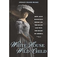 White House Wild Child: How Alice Roosevelt Broke All the Rules and Won the Heart of America White House Wild Child: How Alice Roosevelt Broke All the Rules and Won the Heart of America Kindle Hardcover