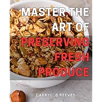 Master the Art of Preserving Fresh Produce: The Ultimate Guide to Sustainable Harvesting and Preserving Farm-Fresh Fruits and Vegetables