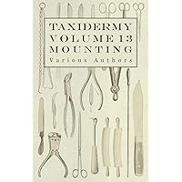 Taxidermy Vol. 13 Mounting - An Instructional Guide to the Methods of Mounting Mammals, Birds and Reptiles