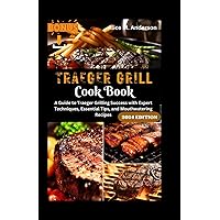 THE TRAEGER GRILL COOKBOOK: A Guide to Traeger Grilling Success with Expert Techniques, Essential Tips, and Mouthwatering Recipes