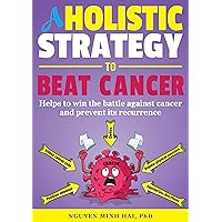A HOLISTIC STRATEGY TO BEAT CANCER: Helps to Win the Battle Against Cancer and Prevent Its Recurrence A HOLISTIC STRATEGY TO BEAT CANCER: Helps to Win the Battle Against Cancer and Prevent Its Recurrence Kindle Paperback Hardcover