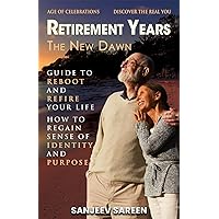 Retirement Years, The New Dawn: Guide to Reboot and Refire Your Life. How to Regain Sense of Identity and Purpose and Discover the real You. (Spiritual Uplifting Books)