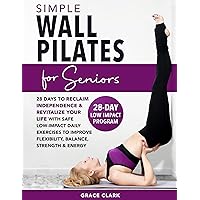 Simple Wall Pilates for Seniors: 28-Days to Reclaim Independence and Revitalize Your Life with Safe, Low-Impact Daily Exercises to Improve Flexibility, Balance, Strength & Energy Simple Wall Pilates for Seniors: 28-Days to Reclaim Independence and Revitalize Your Life with Safe, Low-Impact Daily Exercises to Improve Flexibility, Balance, Strength & Energy Kindle Paperback Hardcover