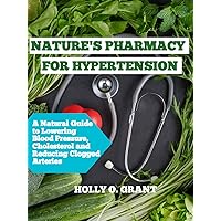 NATURE'S PHARMACY FOR HYPERTENSION : A Natural Guide to Lowering Blood Pressure, Cholesterol and Reducing Clogged Arteries NATURE'S PHARMACY FOR HYPERTENSION : A Natural Guide to Lowering Blood Pressure, Cholesterol and Reducing Clogged Arteries Kindle