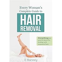 Every Woman's Complete Guide to Hair Removal: Everything you need to know for dealing with unwanted hair.