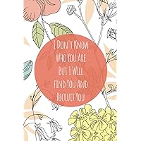 I Don't Know Who You Are But I Will Find You And Recruit You: Funny Recruiter Gifts For Women Funny Flower Notebook Gag Gift For Women Coworker, Boss, ... Women Men Blank Lined Notebook With120Pages