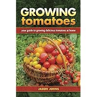 Growing Tomatoes: Your Guide to Growing Delicious Tomatoes at Home Growing Tomatoes: Your Guide to Growing Delicious Tomatoes at Home Kindle Paperback