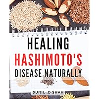 Healing Hashimoto's Disease Naturally: The Complete Guide to Naturally Overcoming Hashimoto's Disease: Empower Yourself with Holistic Healing Solutions