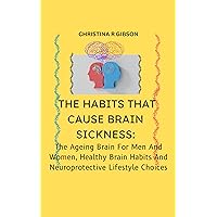 THE HABITS THAT CAUSE BRAIN SICKNESS: The Ageing Brain For Men And Women, Healthy Brain Habits And Neuroprotective Lifestyle Choices THE HABITS THAT CAUSE BRAIN SICKNESS: The Ageing Brain For Men And Women, Healthy Brain Habits And Neuroprotective Lifestyle Choices Kindle Paperback