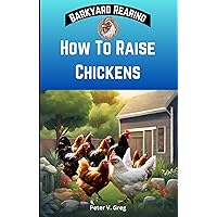 How To Raise Chickens: A Practical Beginners Guide On How To Raise Healthy Backyard Flocks With Expert Tips On Getting Started, Feeding, Nutrition, Maintainace And Egg Production (Backyard Rearing) How To Raise Chickens: A Practical Beginners Guide On How To Raise Healthy Backyard Flocks With Expert Tips On Getting Started, Feeding, Nutrition, Maintainace And Egg Production (Backyard Rearing) Kindle Hardcover Paperback