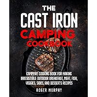 The Cast Iron Camping Cookbook: Skillet and Dutch Oven Recipes: Campfire Cooking Book for Making Tasty Outdoor Recipes Including Breakfast, Stews, Meat, Fish, Veggies, Desserts, and More