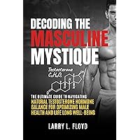 Decoding the Masculine Mystique: The Ultimate Guide to Navigating Natural Testosterone Hormone Balance for Optimizing Male Health and Lifelong Well-being Decoding the Masculine Mystique: The Ultimate Guide to Navigating Natural Testosterone Hormone Balance for Optimizing Male Health and Lifelong Well-being Kindle Hardcover Paperback