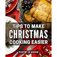 Tips To Make Christmas Cooking Easier: Effortlessly Plan and Execute Delicious Christmas Meals - A Festive Gift for Busy Home Cooks