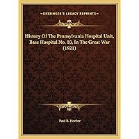 History Of The Pennsylvania Hospital Unit, Base Hospital No. 10, In The Great War (1921) History Of The Pennsylvania Hospital Unit, Base Hospital No. 10, In The Great War (1921) Hardcover Paperback