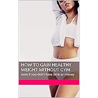 How To Gain Healthy Weight Without Gym: even if you don't have time or money How To Gain Healthy Weight Without Gym: even if you don't have time or money Kindle