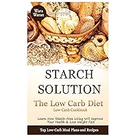 Starch Solution - Low Carb Diet: Learn How Starch-Free Living Will Improve Your Health & Lose Weight Fast, Top Low Carb Diet Meal Plan and Recipes, Low-Carb Cookbook Starch Solution - Low Carb Diet: Learn How Starch-Free Living Will Improve Your Health & Lose Weight Fast, Top Low Carb Diet Meal Plan and Recipes, Low-Carb Cookbook Paperback