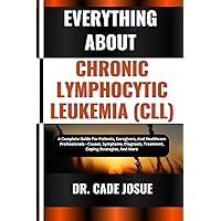 EVERYTHING ABOUT CHRONIC LYMPHOCYTIC LEUKEMIA (CLL): A Complete Guide For Patients, Caregivers, And Healthcare Professionals - Causes, Symptoms, Diagnosis, Treatment, Coping Strategies, And More